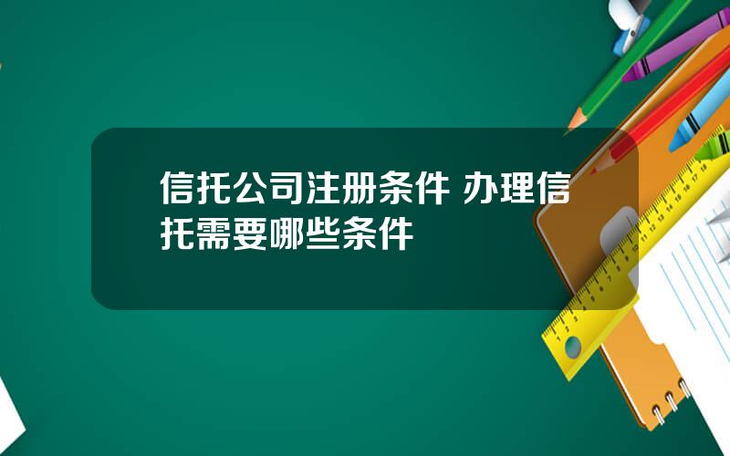 信托公司注册条件 办理信托需要哪些条件